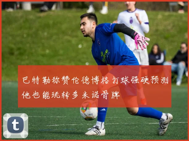 巴特勒称赞伦德博格打球强硬预测他也能玩转多米诺骨牌