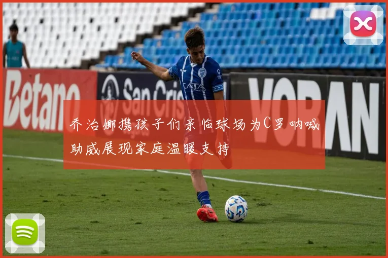乔治娜携孩子们亲临球场为C罗呐喊助威展现家庭温暖支持