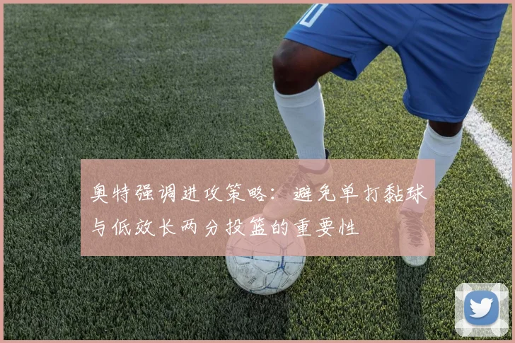 奥特强调进攻策略：避免单打黏球与低效长两分投篮的重要性