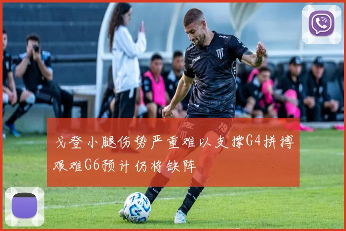 戈登小腿伤势严重难以支撑G4拼搏艰难G6预计仍将缺阵