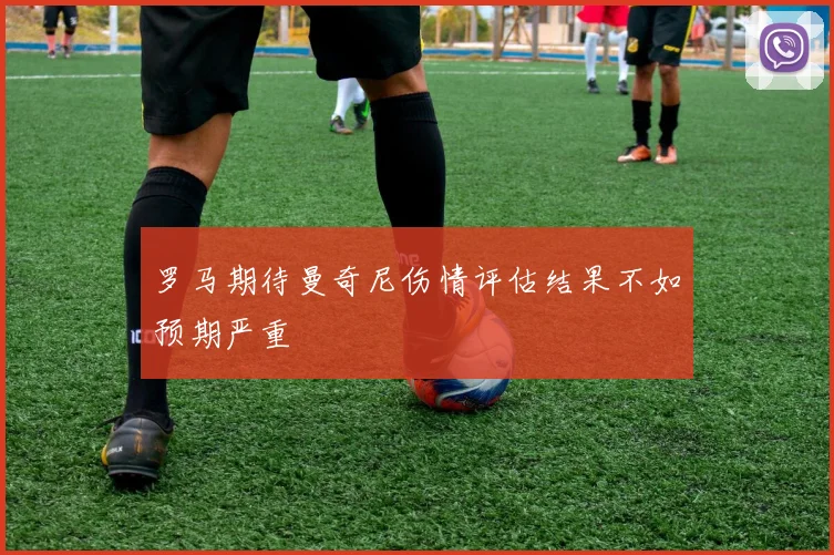 罗马期待曼奇尼伤情评估结果不如预期严重