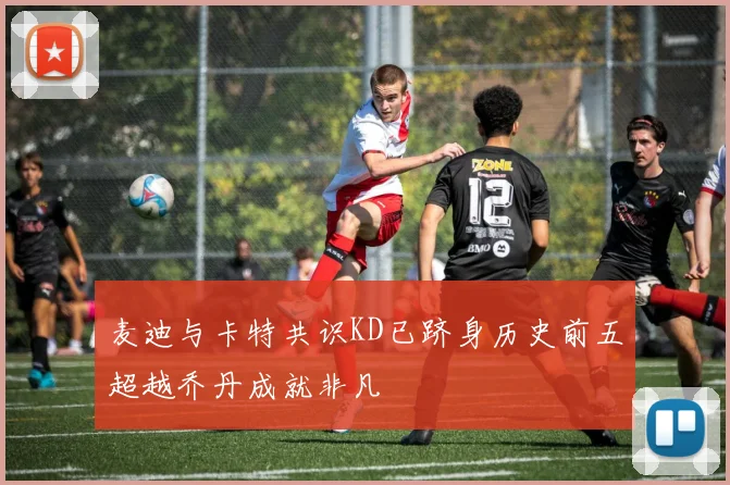 麦迪与卡特共识KD已跻身历史前五超越乔丹成就非凡
