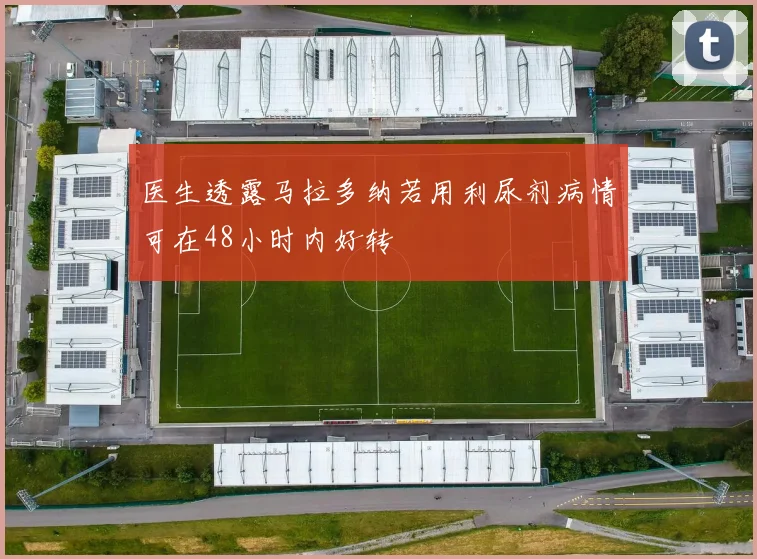 医生透露马拉多纳若用利尿剂病情可在48小时内好转