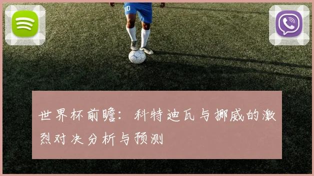世界杯前瞻：科特迪瓦与挪威的激烈对决分析与预测