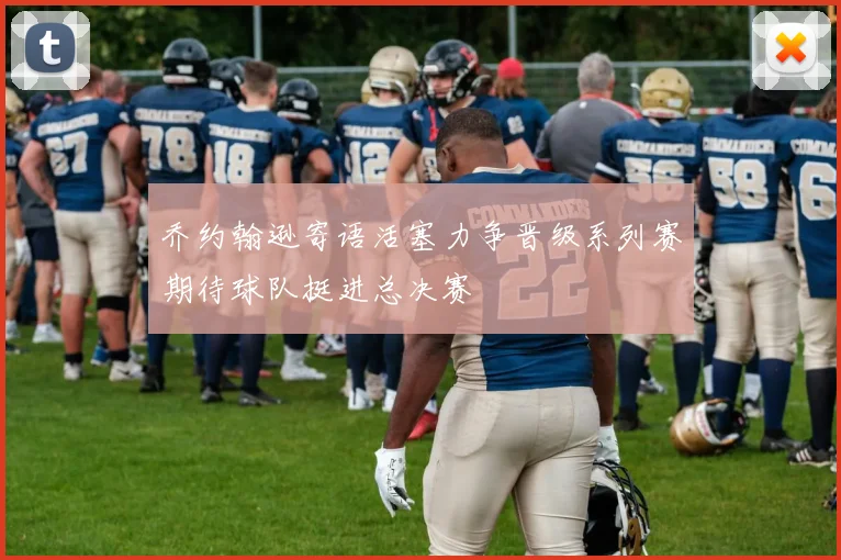 乔约翰逊寄语活塞力争晋级系列赛期待球队挺进总决赛