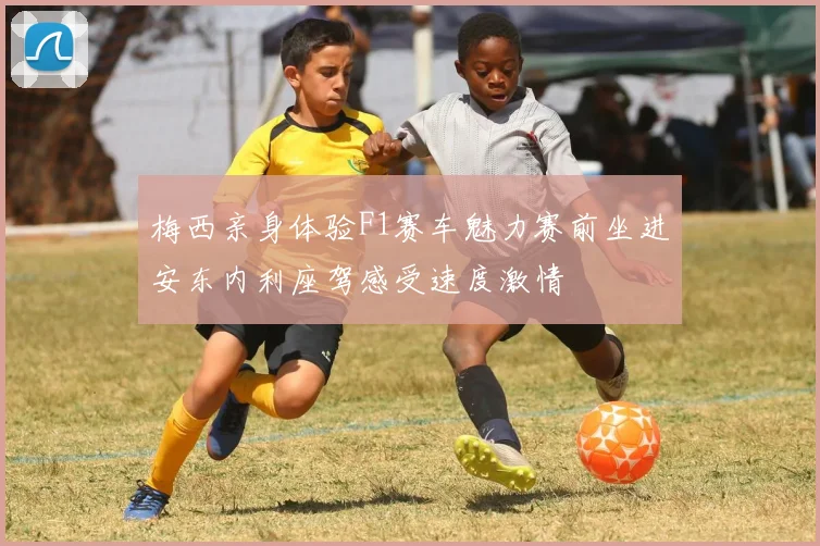 梅西亲身体验F1赛车魅力赛前坐进安东内利座驾感受速度激情