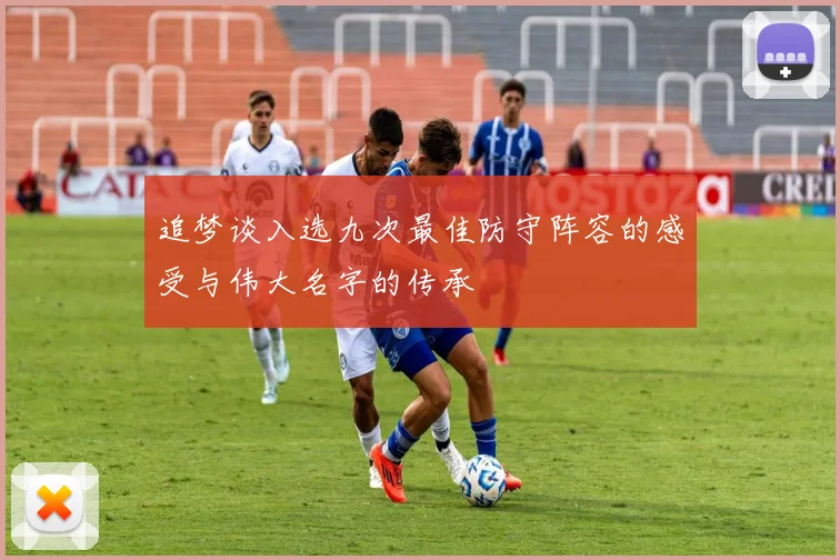 追梦谈入选九次最佳防守阵容的感受与伟大名字的传承