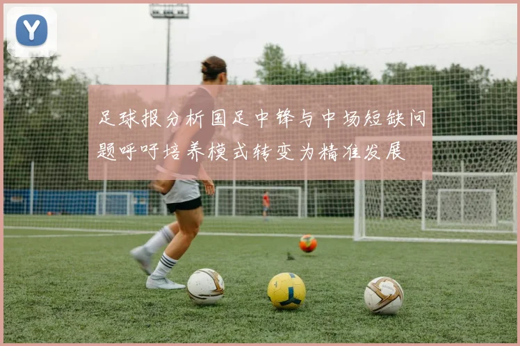 足球报分析国足中锋与中场短缺问题呼吁培养模式转变为精准发展