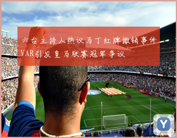 六台主持人热议马丁红牌撤销事件VAR引发皇马联赛冠军争议