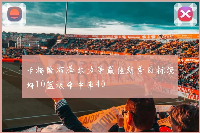 卡梅隆布泽尔力争最佳新秀目标场均10篮板命中率40