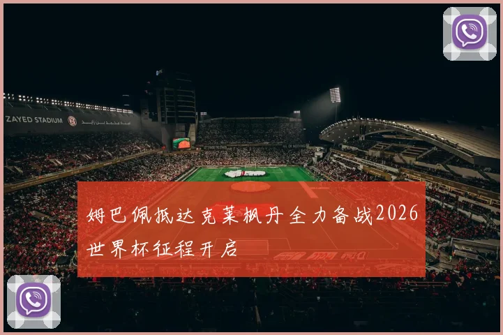 姆巴佩抵达克莱枫丹全力备战2026世界杯征程开启