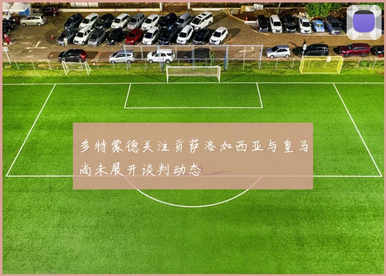 多特蒙德关注贡萨洛加西亚与皇马尚未展开谈判动态