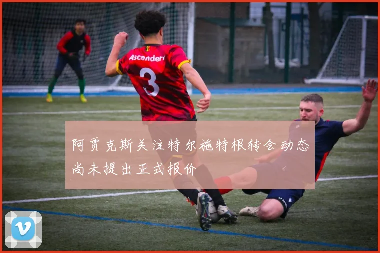 阿贾克斯关注特尔施特根转会动态尚未提出正式报价