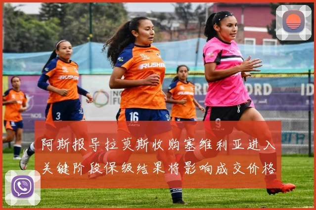 阿斯报导拉莫斯收购塞维利亚进入关键阶段保级结果将影响成交价格