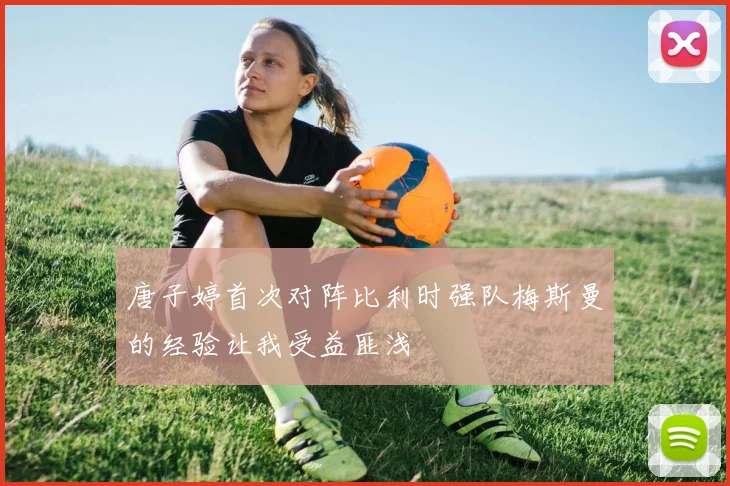 唐子婷首次对阵比利时强队梅斯曼的经验让我受益匪浅