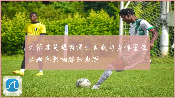 久保建英强调提升自我与身体管理以避免影响球队表现