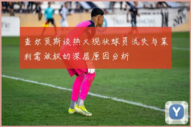 查尔莫斯谈热火现状球员流失与莱利需放权的深层原因分析