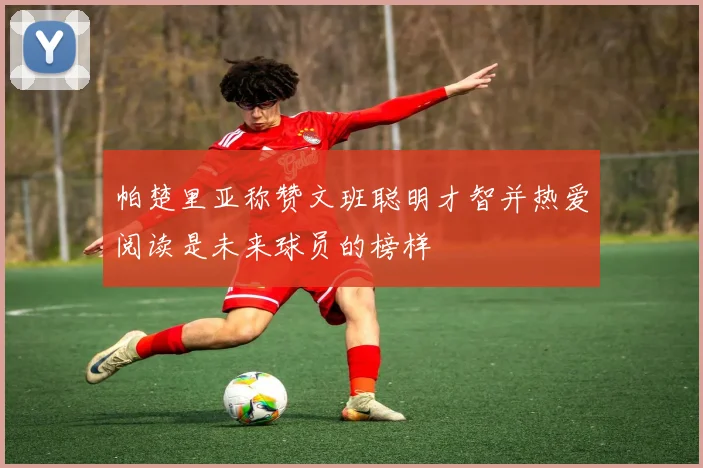 帕楚里亚称赞文班聪明才智并热爱阅读是未来球员的榜样