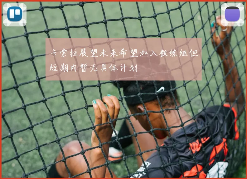 卡索拉展望未来希望加入教练组但短期内暂无具体计划