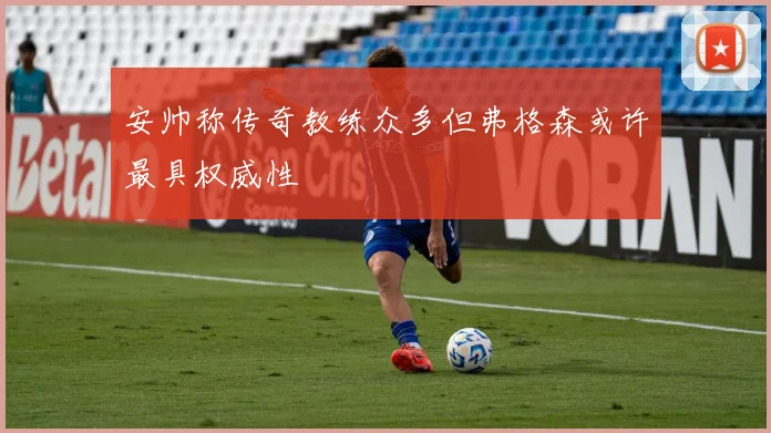 安帅称传奇教练众多但弗格森或许最具权威性