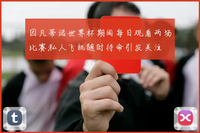 因凡蒂诺世界杯期间每日观看两场比赛私人飞机随时待命引发关注