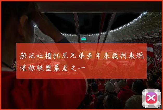 船记吐槽托尼兄弟多年来裁判表现堪称联盟最差之一